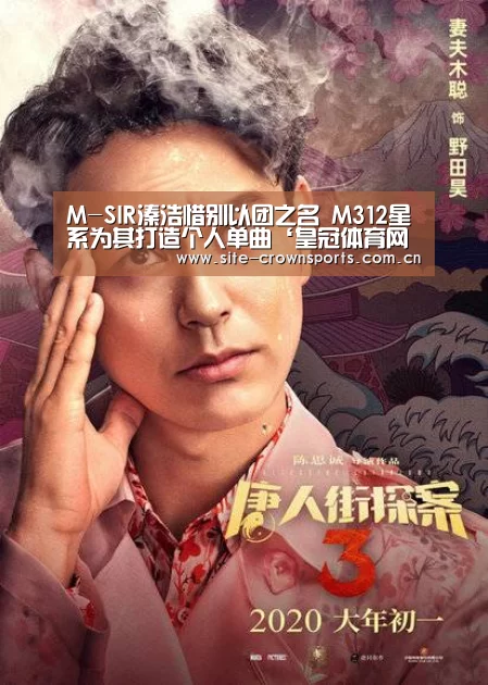 M-SIR溱浩惜别以团之名 M312星系为其打造个人单曲‘皇冠体育网址’(图2) 皇冠体育登录