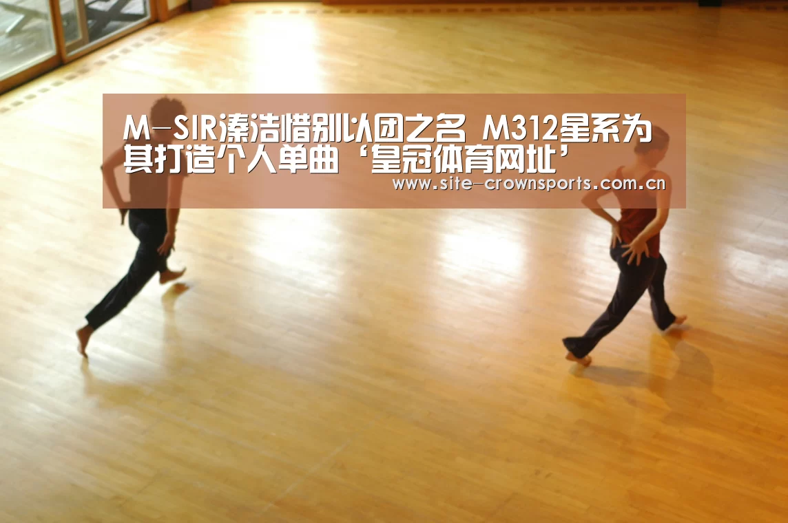 M-SIR溱浩惜别以团之名 M312星系为其打造个人单曲‘皇冠体育网址’(图3) 皇冠体育app